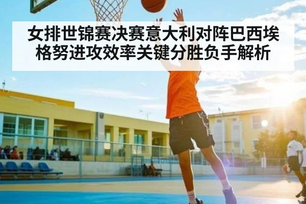 女排世锦赛决赛意大利对阵巴西埃格努进攻效率关键分胜负手解析