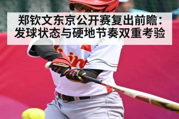 郑钦文东京公开赛复出前瞻：发球状态与硬地节奏双重考验