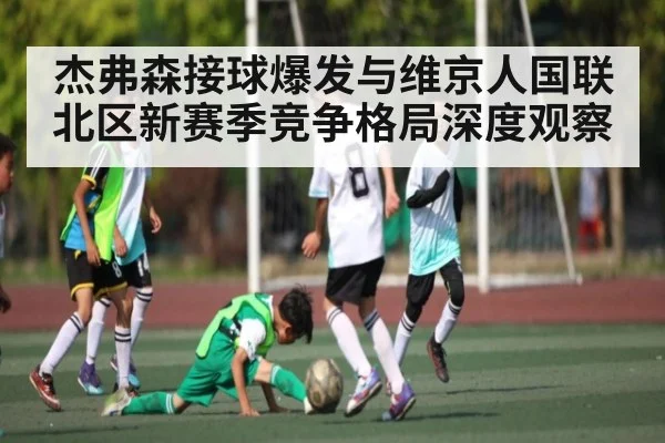 杰弗森接球爆发与维京人国联北区新赛季竞争格局深度观察 | kaiyun
