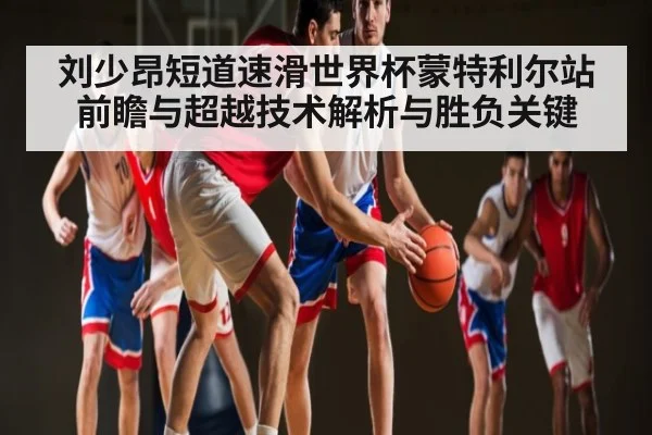 刘少昂短道速滑世界杯蒙特利尔站前瞻与超越技术解析与胜负关键（kaiyun）