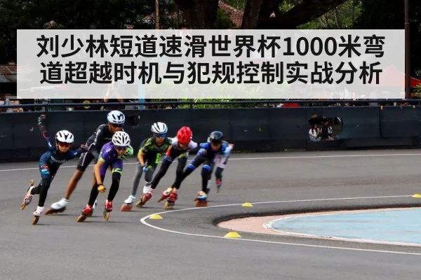 刘少林短道速滑世界杯1000米弯道超越时机与犯规控制实战分析